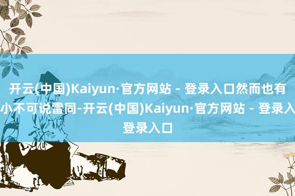 开云(中国)Kaiyun·官方网站 - 登录入口然而也有大小不可说雷同-开云(中国)Kaiyun·官方网站 - 登录入口