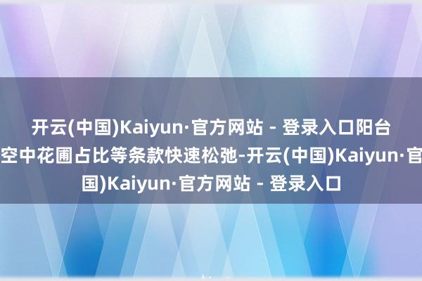 开云(中国)Kaiyun·官方网站 - 登录入口阳台占比、飘窗宽度、空中花圃占比等条款快速松弛-开云(中国)Kaiyun·官方网站 - 登录入口