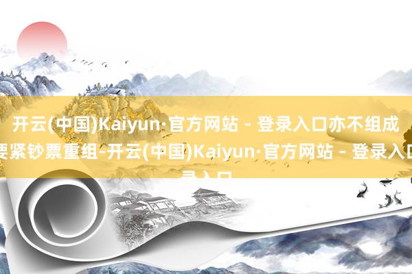 开云(中国)Kaiyun·官方网站 - 登录入口亦不组成要紧钞票重组-开云(中国)Kaiyun·官方网站 - 登录入口