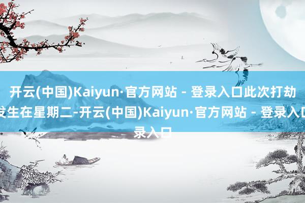开云(中国)Kaiyun·官方网站 - 登录入口此次打劫发生在星期二-开云(中国)Kaiyun·官方网站 - 登录入口