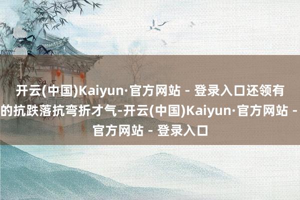 开云(中国)Kaiyun·官方网站 - 登录入口还领有更为出色的抗跌落抗弯折才气-开云(中国)Kaiyun·官方网站 - 登录入口