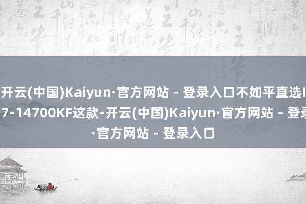 开云(中国)Kaiyun·官方网站 - 登录入口不如平直选Intel i7-14700KF这款-开云(中国)Kaiyun·官方网站 - 登录入口