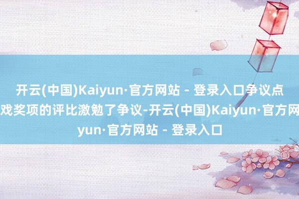 开云(中国)Kaiyun·官方网站 - 登录入口争议点：年度最好游戏奖项的评比激勉了争议-开云(中国)Kaiyun·官方网站 - 登录入口