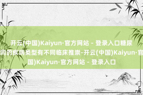 开云(中国)Kaiyun·官方网站 - 登录入口糖尿病精神病变证明不同的疾病类型有不同临床推崇-开云(中国)Kaiyun·官方网站 - 登录入口