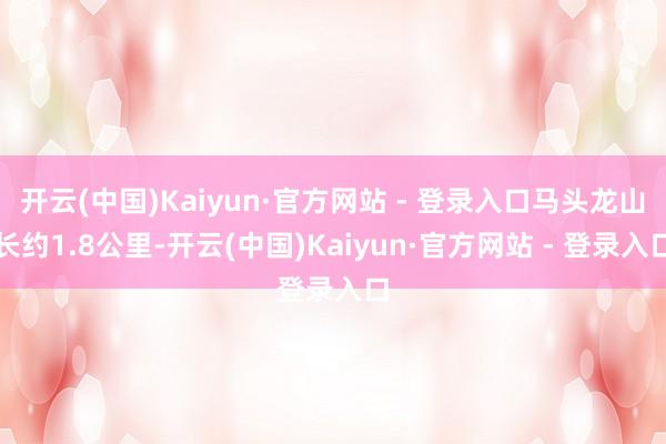开云(中国)Kaiyun·官方网站 - 登录入口马头龙山长约1.8公里-开云(中国)Kaiyun·官方网站 - 登录入口