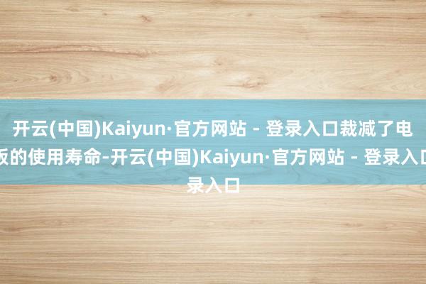 开云(中国)Kaiyun·官方网站 - 登录入口裁减了电板的使用寿命-开云(中国)Kaiyun·官方网站 - 登录入口