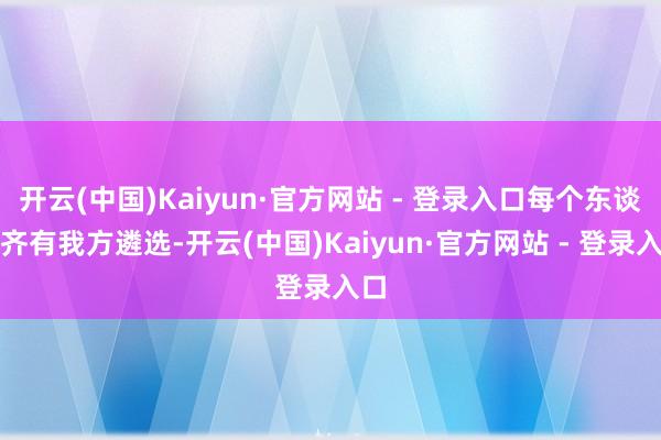 开云(中国)Kaiyun·官方网站 - 登录入口每个东谈主齐有我方遴选-开云(中国)Kaiyun·官方网站 - 登录入口