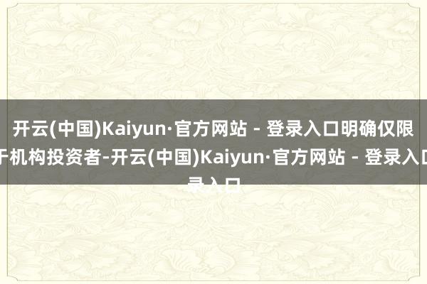 开云(中国)Kaiyun·官方网站 - 登录入口明确仅限于机构投资者-开云(中国)Kaiyun·官方网站 - 登录入口