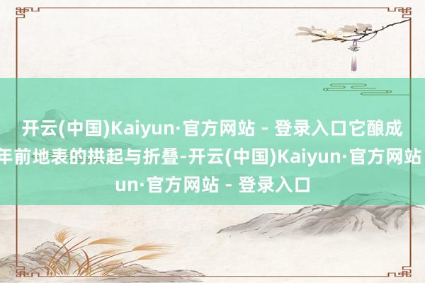 开云(中国)Kaiyun·官方网站 - 登录入口它酿成于6500万年前地表的拱起与折叠-开云(中国)Kaiyun·官方网站 - 登录入口