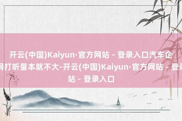 开云(中国)Kaiyun·官方网站 - 登录入口汽车企业官网打听量本就不大-开云(中国)Kaiyun·官方网站 - 登录入口