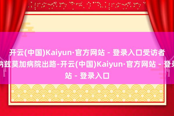 开云(中国)Kaiyun·官方网站 - 登录入口　　受访者供图　　纳兹莫加病院出路-开云(中国)Kaiyun·官方网站 - 登录入口