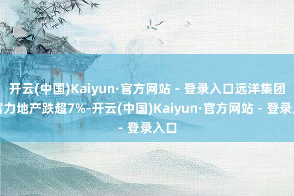 开云(中国)Kaiyun·官方网站 - 登录入口远洋集团、富力地产跌超7%-开云(中国)Kaiyun·官方网站 - 登录入口