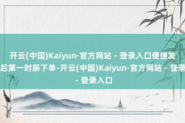 开云(中国)Kaiyun·官方网站 - 登录入口便捷发布会后第一时辰下单-开云(中国)Kaiyun·官方网站 - 登录入口