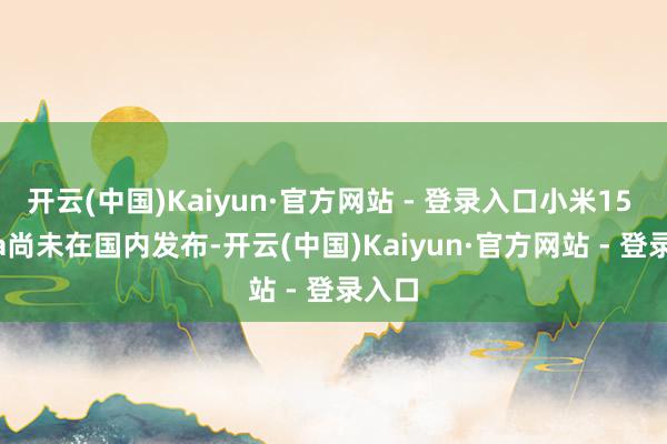 开云(中国)Kaiyun·官方网站 - 登录入口小米15 Ultra尚未在国内发布-开云(中国)Kaiyun·官方网站 - 登录入口