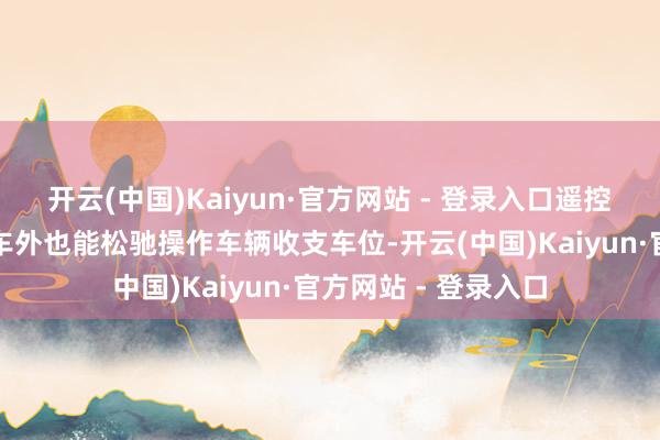 开云(中国)Kaiyun·官方网站 - 登录入口遥控智能泊出则让你在车外也能松驰操作车辆收支车位-开云(中国)Kaiyun·官方网站 - 登录入口