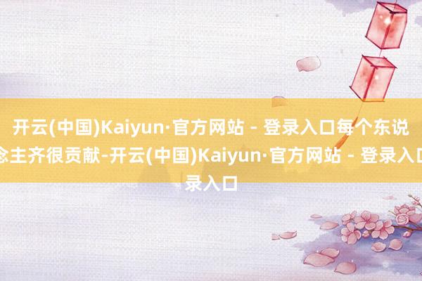 开云(中国)Kaiyun·官方网站 - 登录入口每个东说念主齐很贡献-开云(中国)Kaiyun·官方网站 - 登录入口