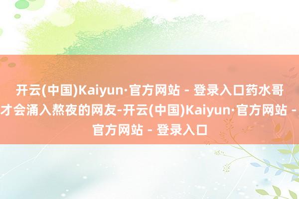 开云(中国)Kaiyun·官方网站 - 登录入口药水哥的直播间才会涌入熬夜的网友-开云(中国)Kaiyun·官方网站 - 登录入口