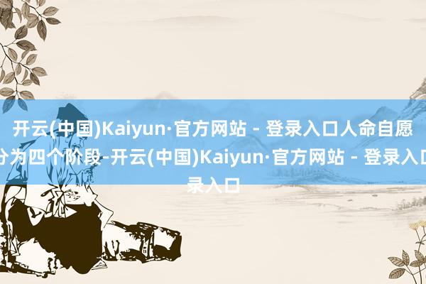 开云(中国)Kaiyun·官方网站 - 登录入口人命自愿分为四个阶段-开云(中国)Kaiyun·官方网站 - 登录入口