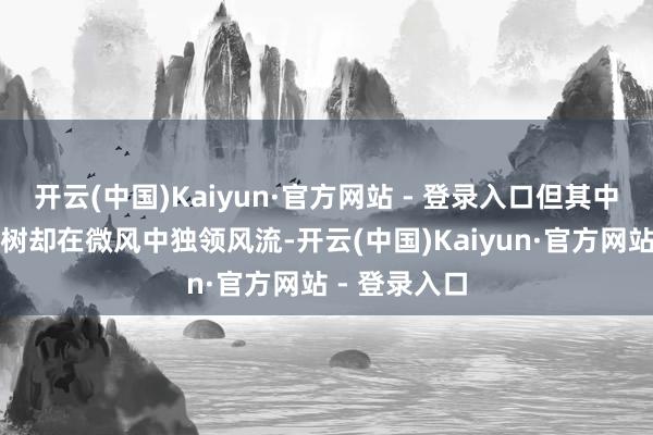 开云(中国)Kaiyun·官方网站 - 登录入口但其中一棵白茶花树却在微风中独领风流-开云(中国)Kaiyun·官方网站 - 登录入口