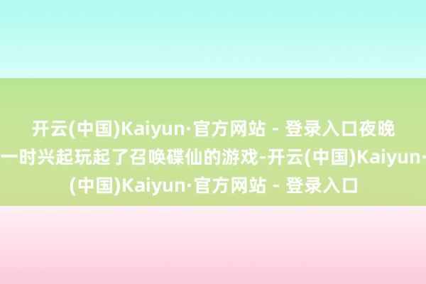 开云(中国)Kaiyun·官方网站 - 登录入口夜晚期间几位年青东谈主一时兴起玩起了召唤碟仙的游戏-开云(中国)Kaiyun·官方网站 - 登录入口