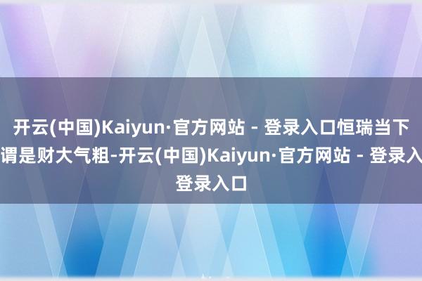 开云(中国)Kaiyun·官方网站 - 登录入口恒瑞当下可谓是财大气粗-开云(中国)Kaiyun·官方网站 - 登录入口