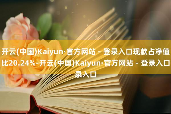 开云(中国)Kaiyun·官方网站 - 登录入口现款占净值比20.24%-开云(中国)Kaiyun·官方网站 - 登录入口