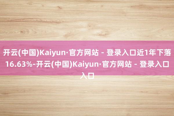 开云(中国)Kaiyun·官方网站 - 登录入口近1年下落16.63%-开云(中国)Kaiyun·官方网站 - 登录入口