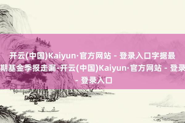 开云(中国)Kaiyun·官方网站 - 登录入口字据最新一期基金季报走漏-开云(中国)Kaiyun·官方网站 - 登录入口