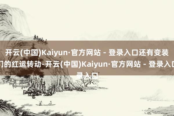开云(中国)Kaiyun·官方网站 - 登录入口还有变装们的红运转动-开云(中国)Kaiyun·官方网站 - 登录入口