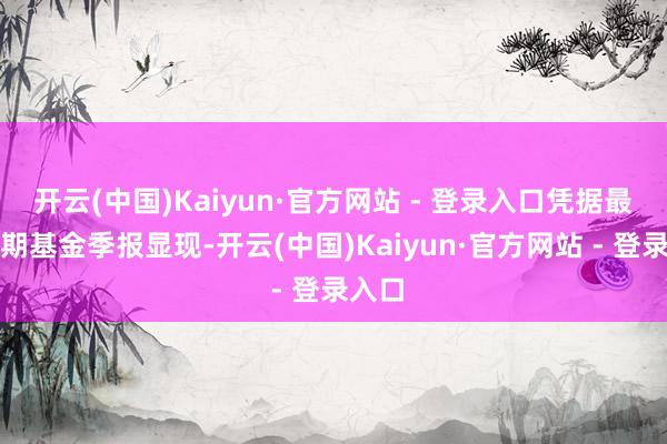 开云(中国)Kaiyun·官方网站 - 登录入口凭据最新一期基金季报显现-开云(中国)Kaiyun·官方网站 - 登录入口