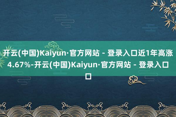 开云(中国)Kaiyun·官方网站 - 登录入口近1年高涨4.67%-开云(中国)Kaiyun·官方网站 - 登录入口