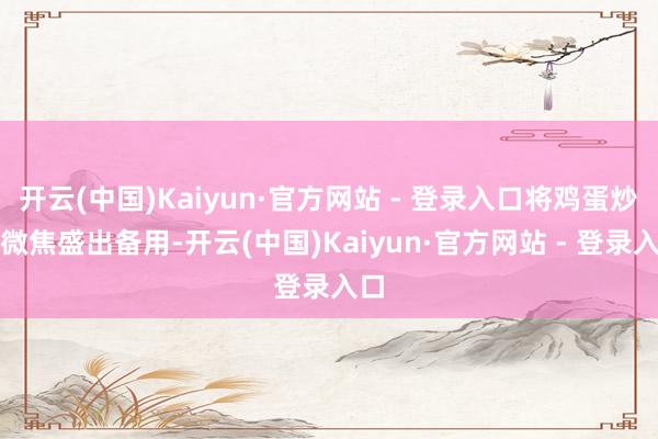 开云(中国)Kaiyun·官方网站 - 登录入口将鸡蛋炒至微焦盛出备用-开云(中国)Kaiyun·官方网站 - 登录入口