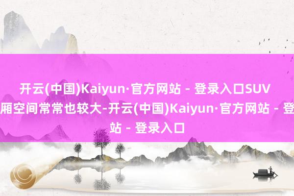 开云(中国)Kaiyun·官方网站 - 登录入口SUV 的后备厢空间常常也较大-开云(中国)Kaiyun·官方网站 - 登录入口