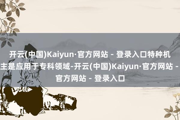 开云(中国)Kaiyun·官方网站 - 登录入口特种机器东说念主是应用于专科领域-开云(中国)Kaiyun·官方网站 - 登录入口
