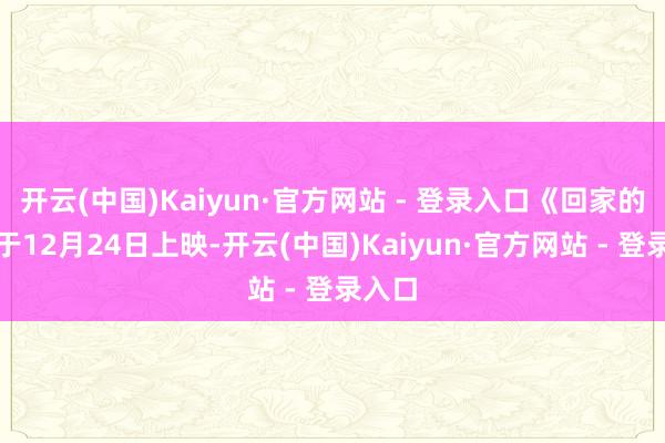 开云(中国)Kaiyun·官方网站 - 登录入口《回家的你》于12月24日上映-开云(中国)Kaiyun·官方网站 - 登录入口
