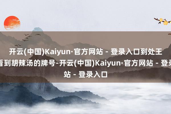 开云(中国)Kaiyun·官方网站 - 登录入口到处王人能看到胡辣汤的牌号-开云(中国)Kaiyun·官方网站 - 登录入口