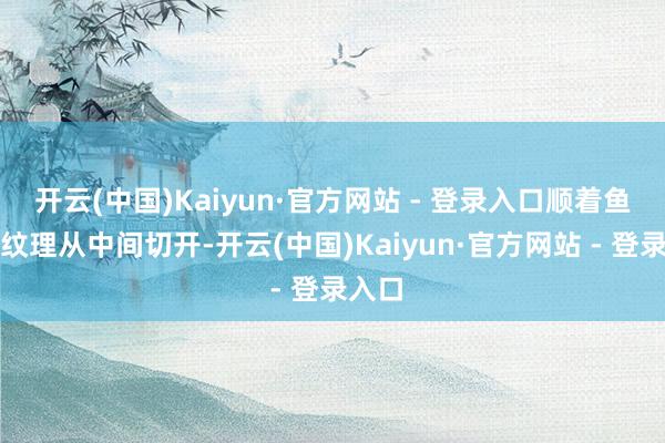 开云(中国)Kaiyun·官方网站 - 登录入口顺着鱼肉的纹理从中间切开-开云(中国)Kaiyun·官方网站 - 登录入口