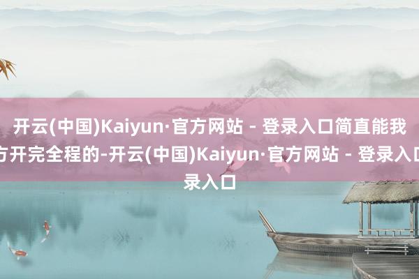 开云(中国)Kaiyun·官方网站 - 登录入口简直能我方开完全程的-开云(中国)Kaiyun·官方网站 - 登录入口