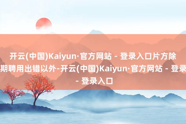 开云(中国)Kaiyun·官方网站 - 登录入口片方除了档期聘用出错以外-开云(中国)Kaiyun·官方网站 - 登录入口