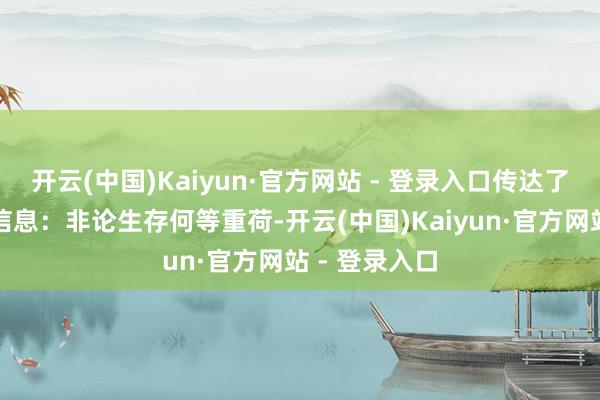 开云(中国)Kaiyun·官方网站 - 登录入口传达了一个紧要的信息：非论生存何等重荷-开云(中国)Kaiyun·官方网站 - 登录入口