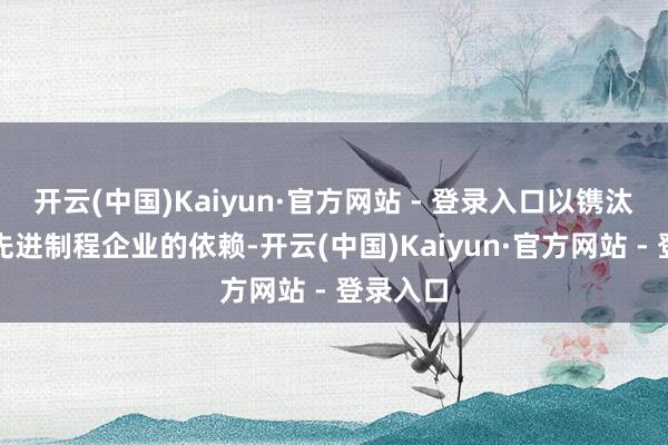开云(中国)Kaiyun·官方网站 - 登录入口以镌汰对单一先进制程企业的依赖-开云(中国)Kaiyun·官方网站 - 登录入口