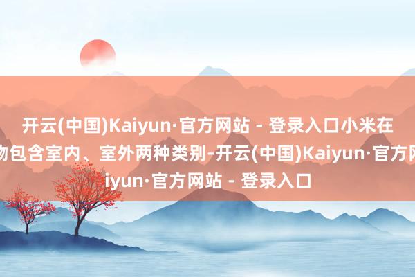 开云(中国)Kaiyun·官方网站 - 登录入口小米在售的录像机产物包含室内、室外两种类别-开云(中国)Kaiyun·官方网站 - 登录入口