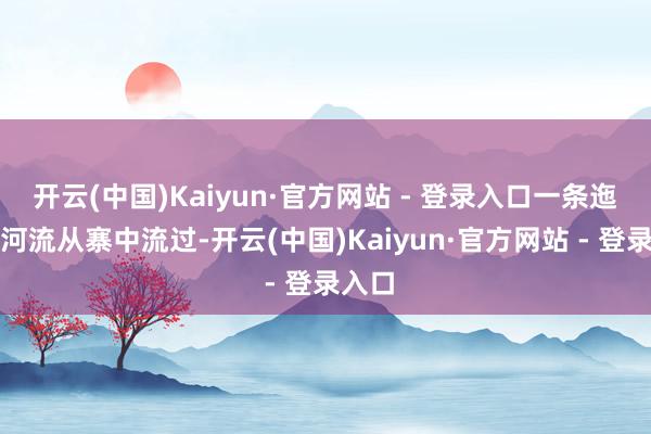 开云(中国)Kaiyun·官方网站 - 登录入口一条迤逦的河流从寨中流过-开云(中国)Kaiyun·官方网站 - 登录入口