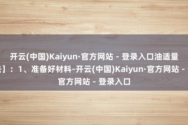 开云(中国)Kaiyun·官方网站 - 登录入口油适量【作念法】：1、准备好材料-开云(中国)Kaiyun·官方网站 - 登录入口