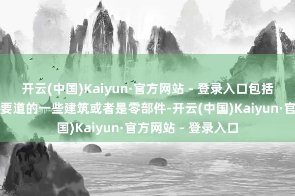 开云(中国)Kaiyun·官方网站 - 登录入口包括高质地发展是比拟要道的一些建筑或者是零部件-开云(中国)Kaiyun·官方网站 - 登录入口