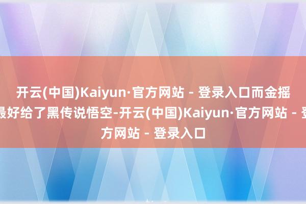 开云(中国)Kaiyun·官方网站 - 登录入口而金摇杆年度最好给了黑传说悟空-开云(中国)Kaiyun·官方网站 - 登录入口