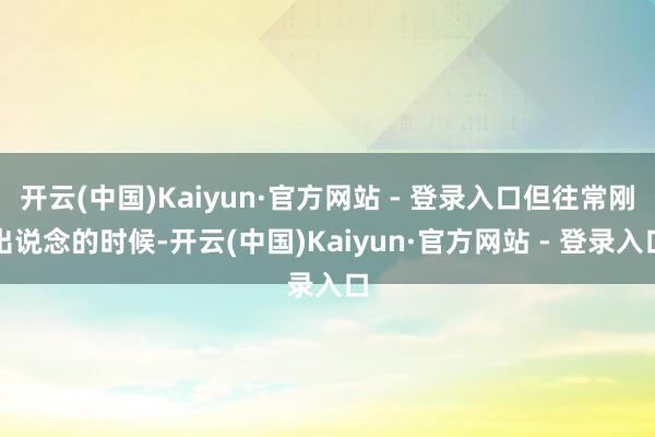 开云(中国)Kaiyun·官方网站 - 登录入口但往常刚出说念的时候-开云(中国)Kaiyun·官方网站 - 登录入口