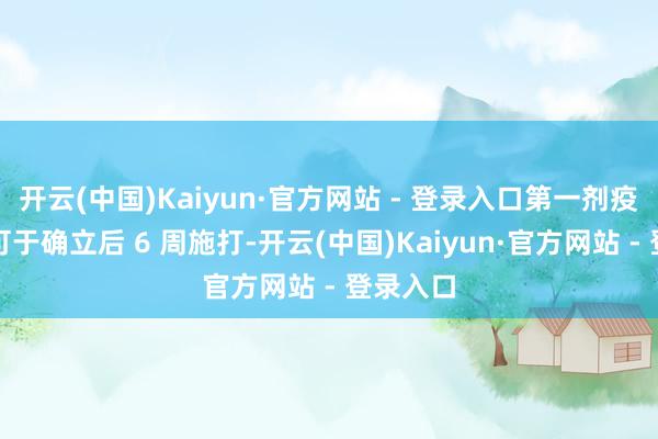 开云(中国)Kaiyun·官方网站 - 登录入口第一剂疫苗最早可于确立后 6 周施打-开云(中国)Kaiyun·官方网站 - 登录入口