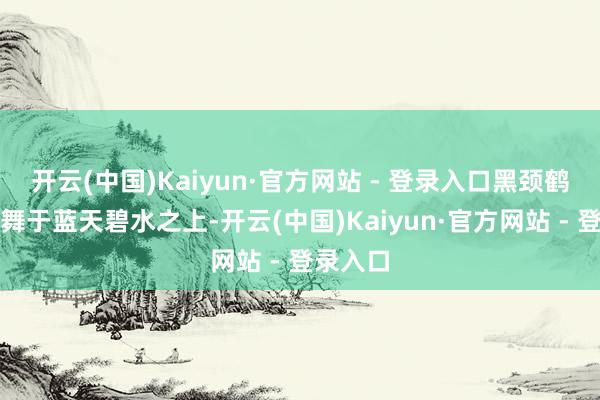开云(中国)Kaiyun·官方网站 - 登录入口黑颈鹤轻歌曼舞于蓝天碧水之上-开云(中国)Kaiyun·官方网站 - 登录入口
