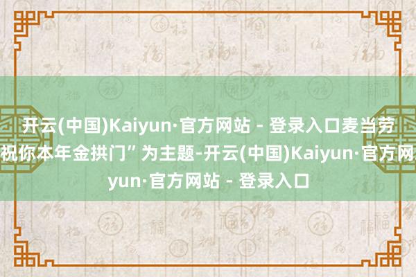 开云(中国)Kaiyun·官方网站 - 登录入口麦当劳中国但愿以“祝你本年金拱门”为主题-开云(中国)Kaiyun·官方网站 - 登录入口